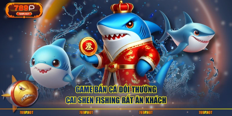 Game bắn cá đổi thưởng Cai Shen Fishing rất ăn khách