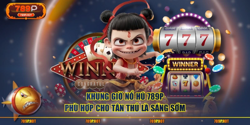 Khung giờ nổ hũ 789P phù hợp cho tân thủ là sáng sớm