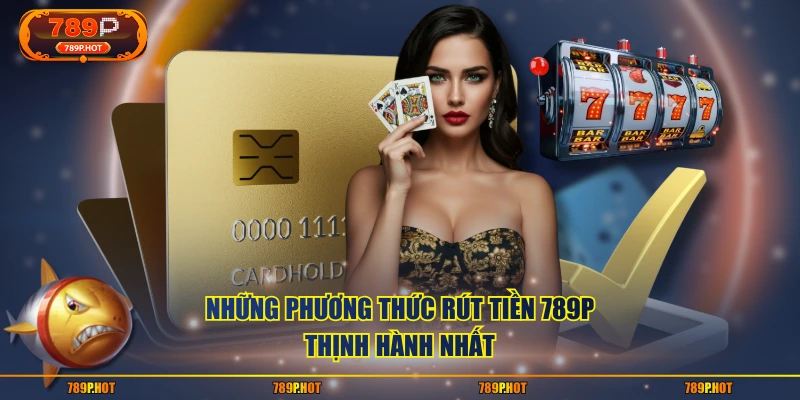 Những phương thức rút tiền 789P thịnh hành nhất