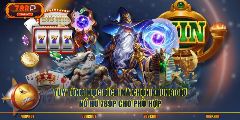 Tùy từng mục đích mà chọn khung giờ nổ hũ 789P cho phù hợp